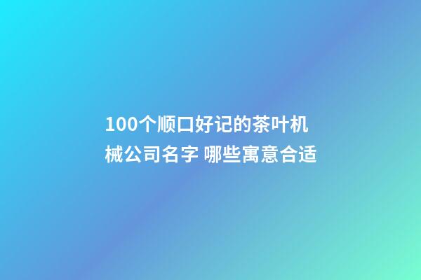 100个顺口好记的茶叶机械公司名字 哪些寓意合适-第1张-公司起名-玄机派